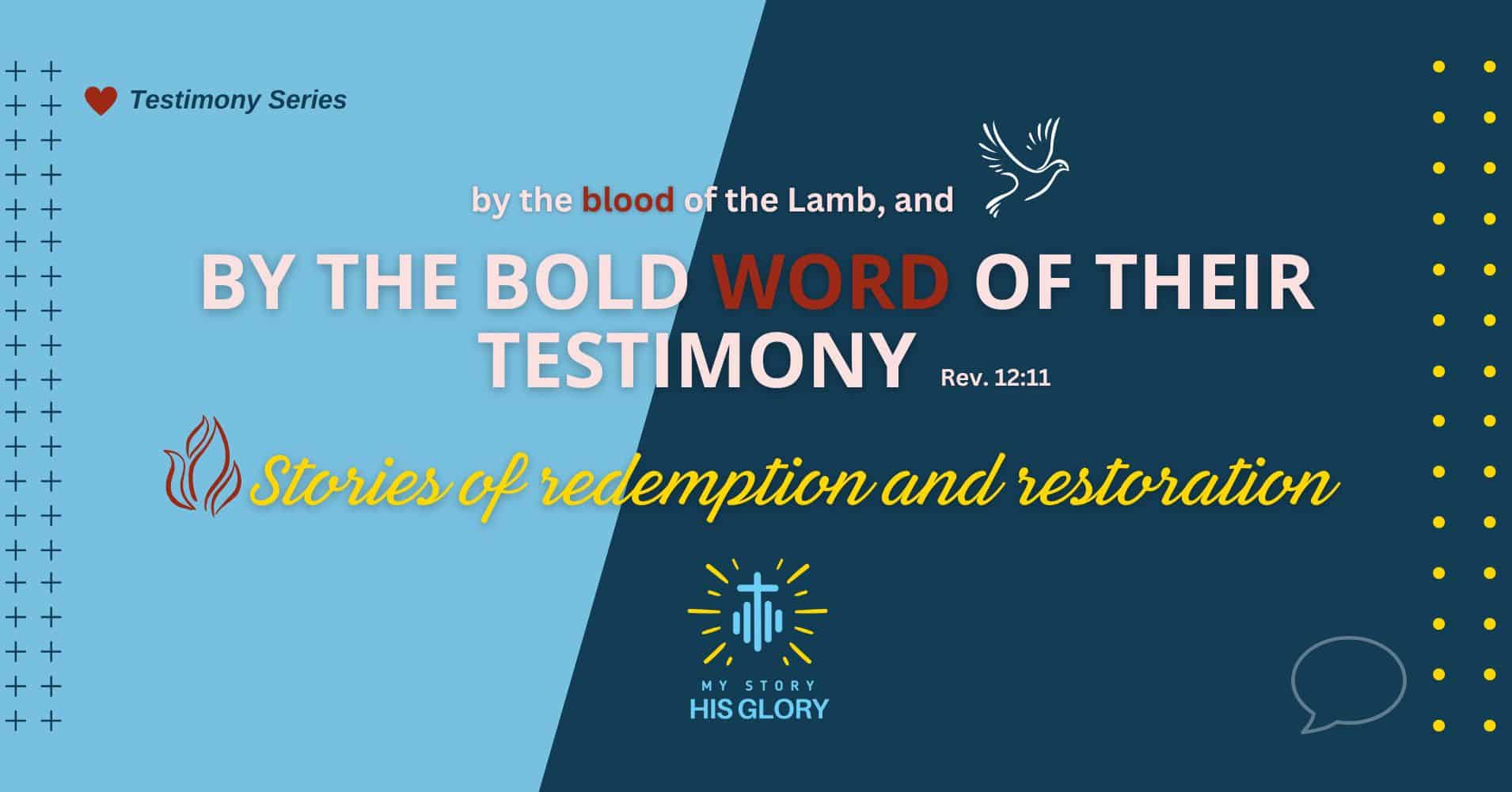 A graphic with the text "By the blood of the Lamb, and by the bold word of their testimony. Rev. 12:11. Stories of redemption and restoration. His story, His glory. A graphic with the text "By the blood of the Lamb, and by the bold word of their testimony. Rev. 12:11. Stories of redemption and restoration. His story, His glory.